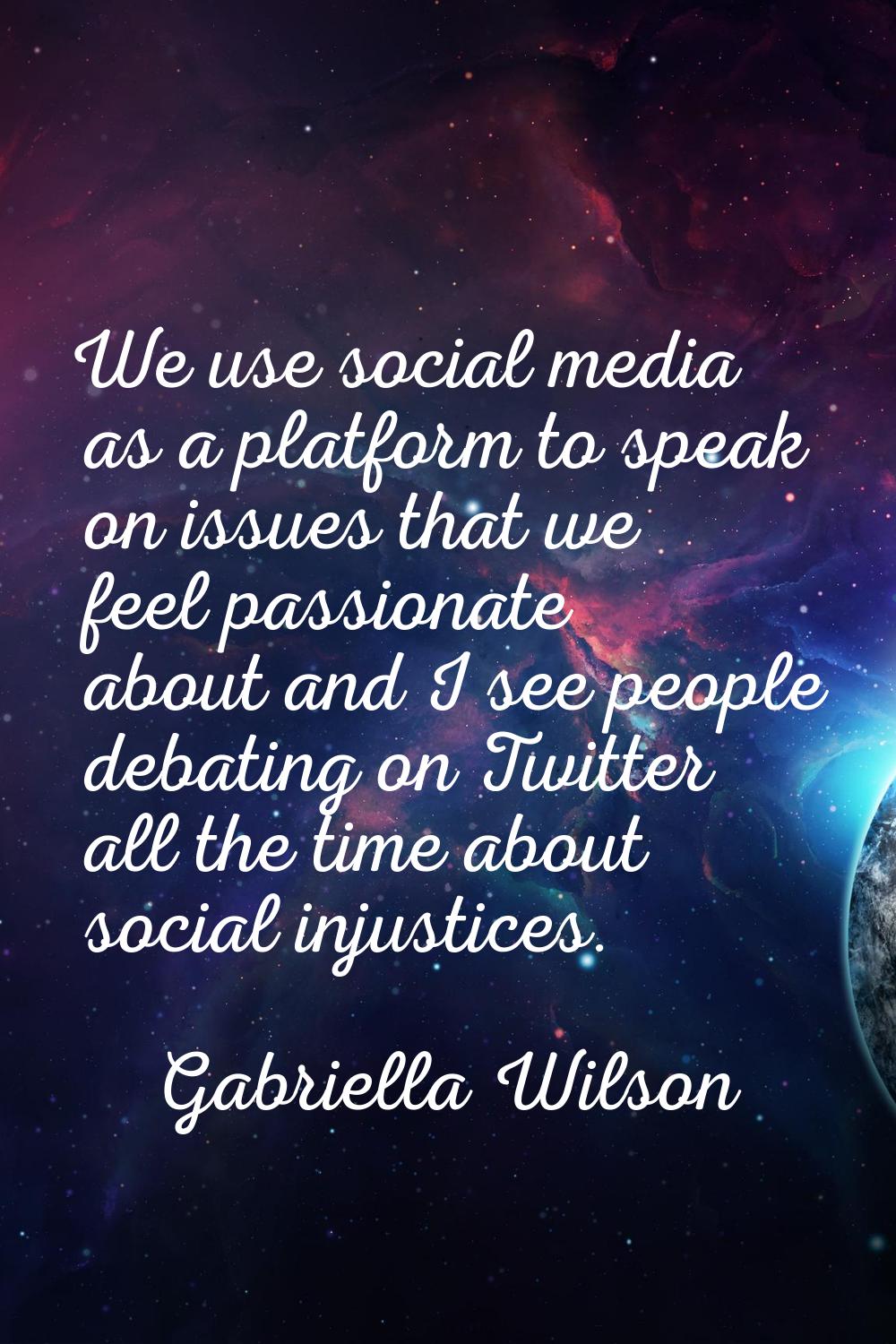 We use social media as a platform to speak on issues that we feel passionate about and I see people