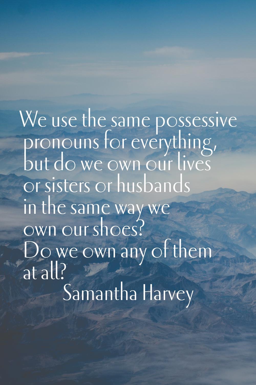 We use the same possessive pronouns for everything, but do we own our lives or sisters or husbands 