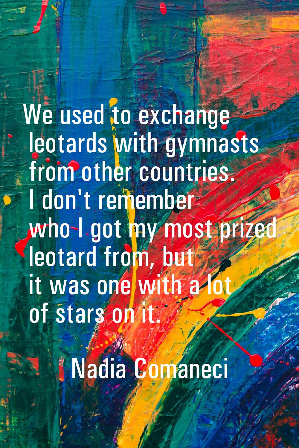We used to exchange leotards with gymnasts from other countries. I don't remember who I got my most