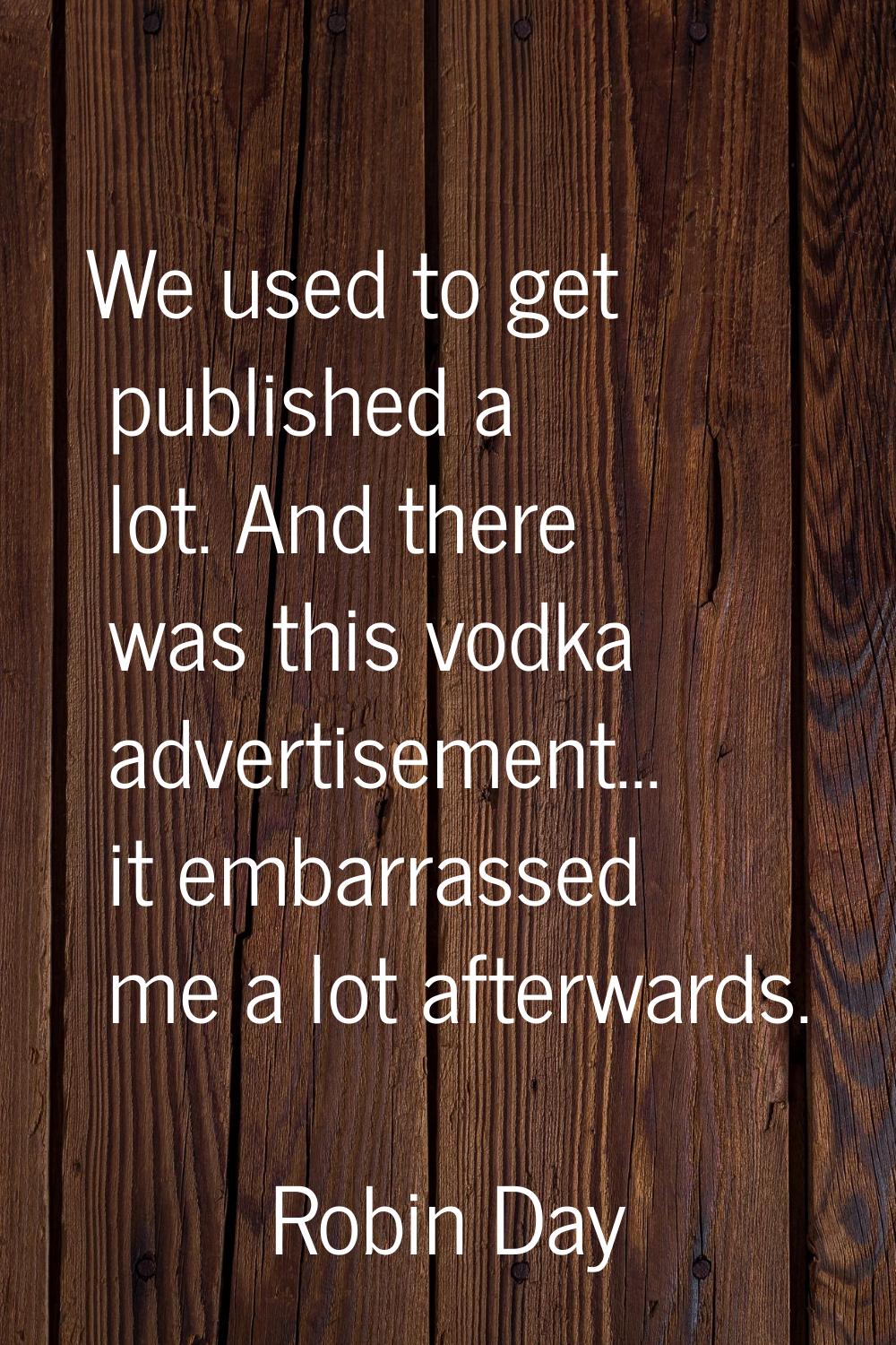 We used to get published a lot. And there was this vodka advertisement... it embarrassed me a lot a