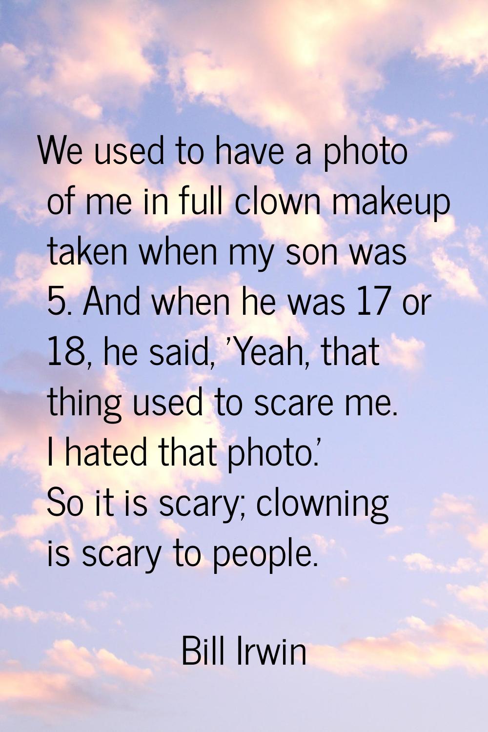 We used to have a photo of me in full clown makeup taken when my son was 5. And when he was 17 or 1