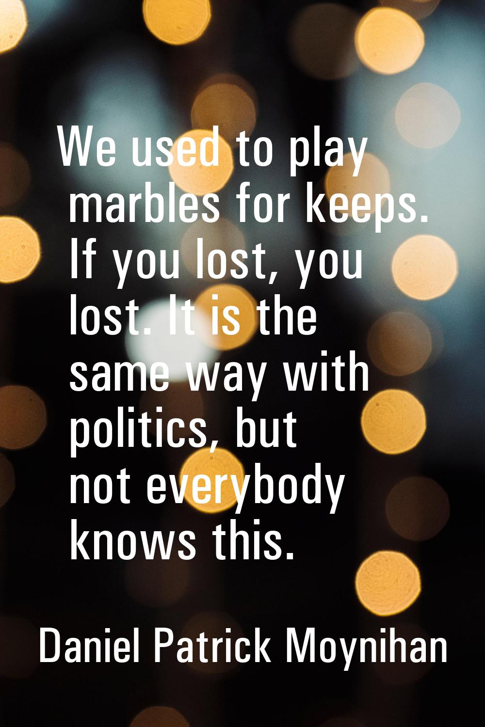 We used to play marbles for keeps. If you lost, you lost. It is the same way with politics, but not