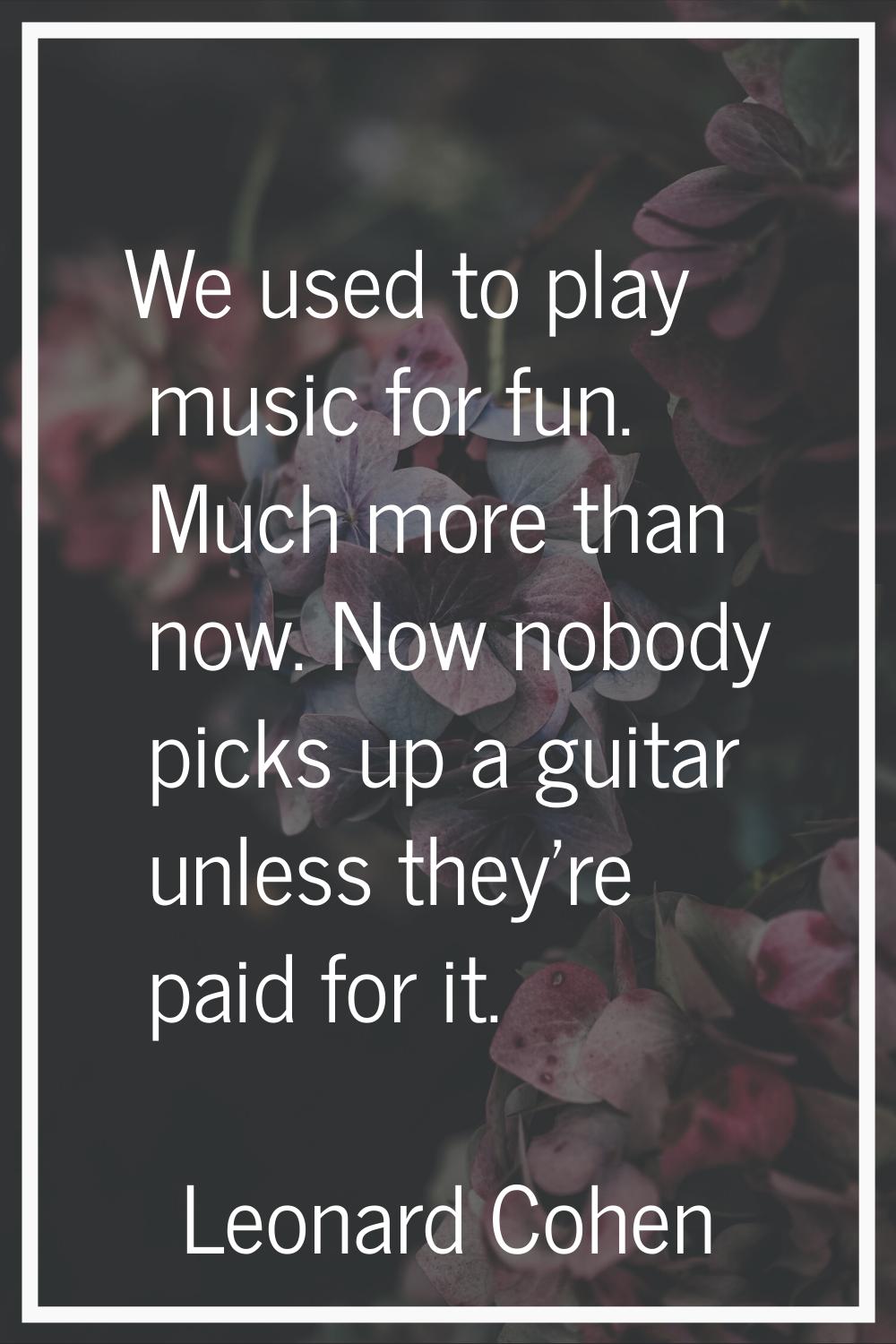 We used to play music for fun. Much more than now. Now nobody picks up a guitar unless they're paid
