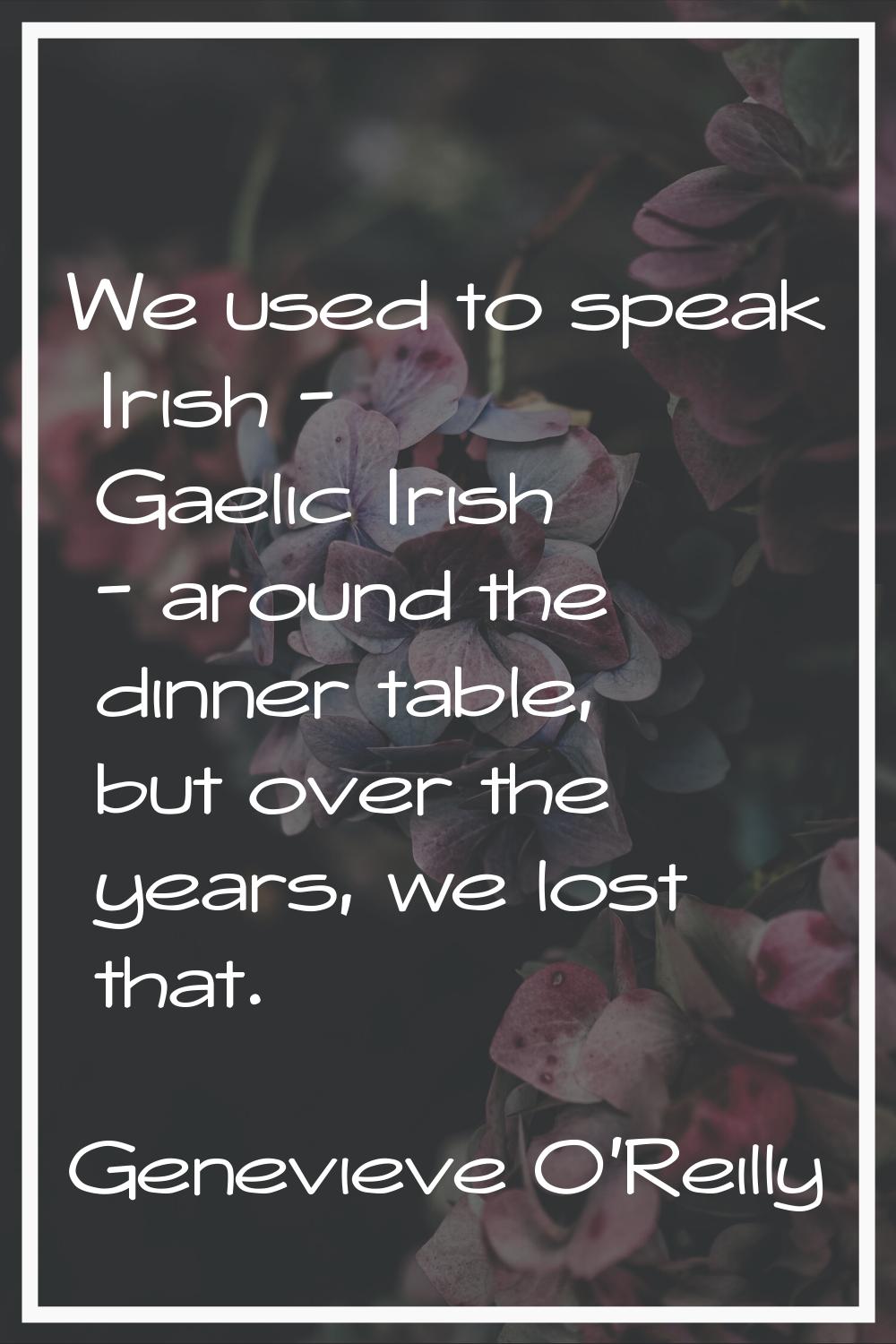 We used to speak Irish - Gaelic Irish - around the dinner table, but over the years, we lost that.