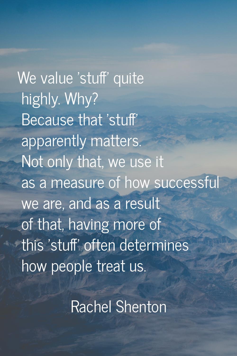We value 'stuff' quite highly. Why? Because that 'stuff' apparently matters. Not only that, we use 