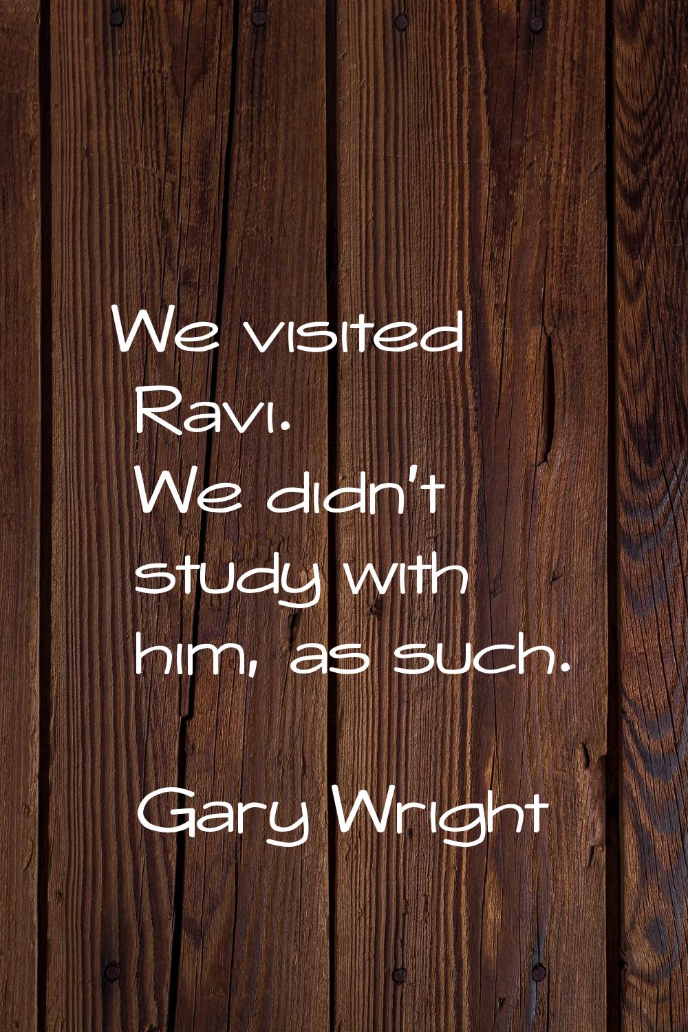 We visited Ravi. We didn't study with him, as such.