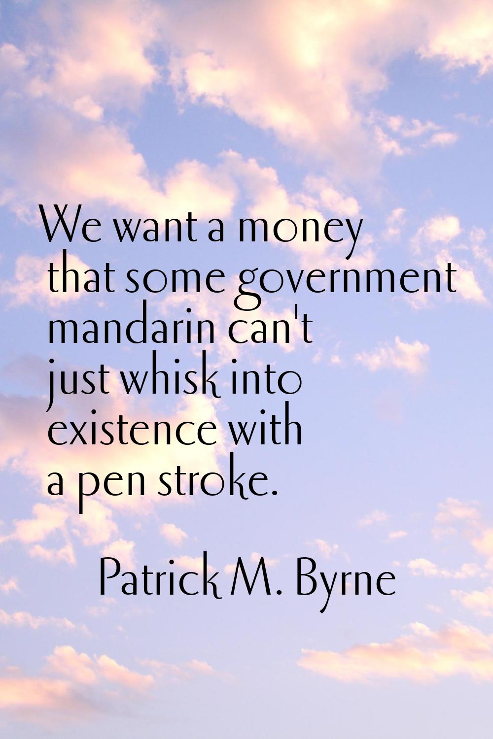 We want a money that some government mandarin can't just whisk into existence with a pen stroke.