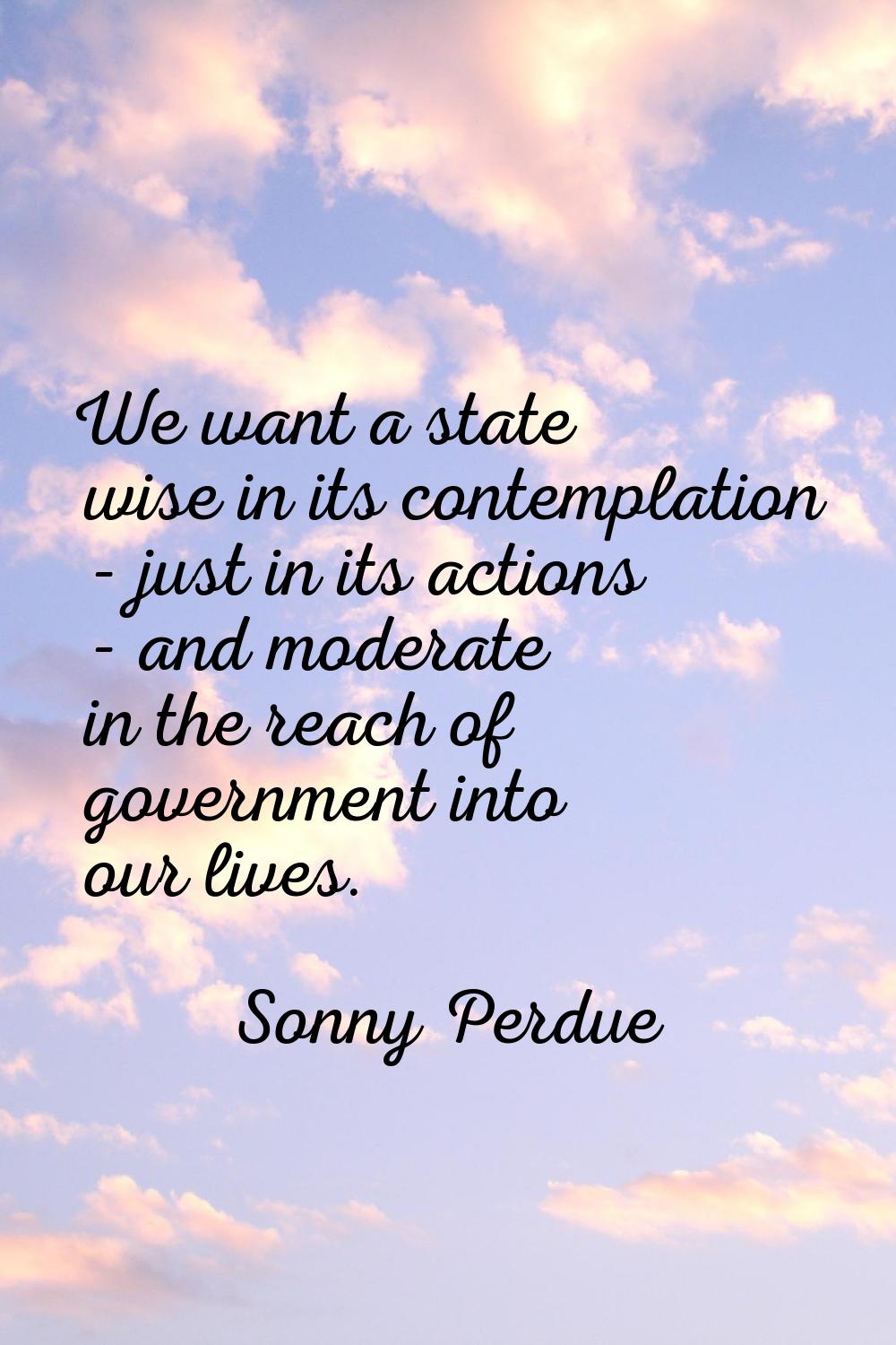 We want a state wise in its contemplation - just in its actions - and moderate in the reach of gove