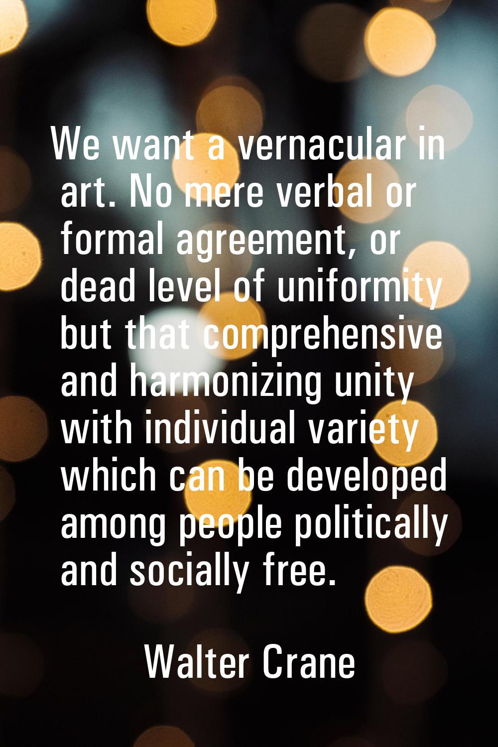 We want a vernacular in art. No mere verbal or formal agreement, or dead level of uniformity but th