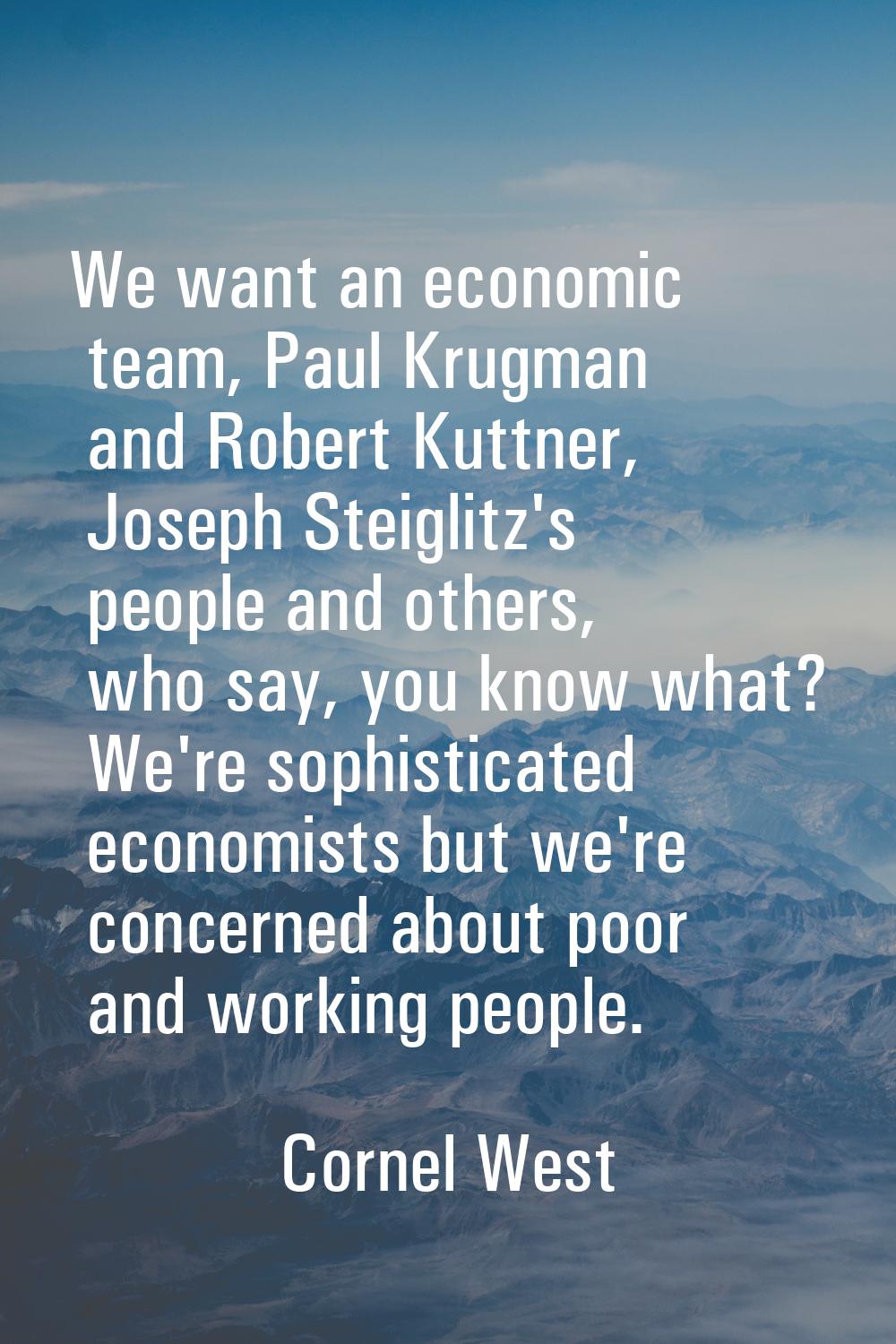 We want an economic team, Paul Krugman and Robert Kuttner, Joseph Steiglitz's people and others, wh