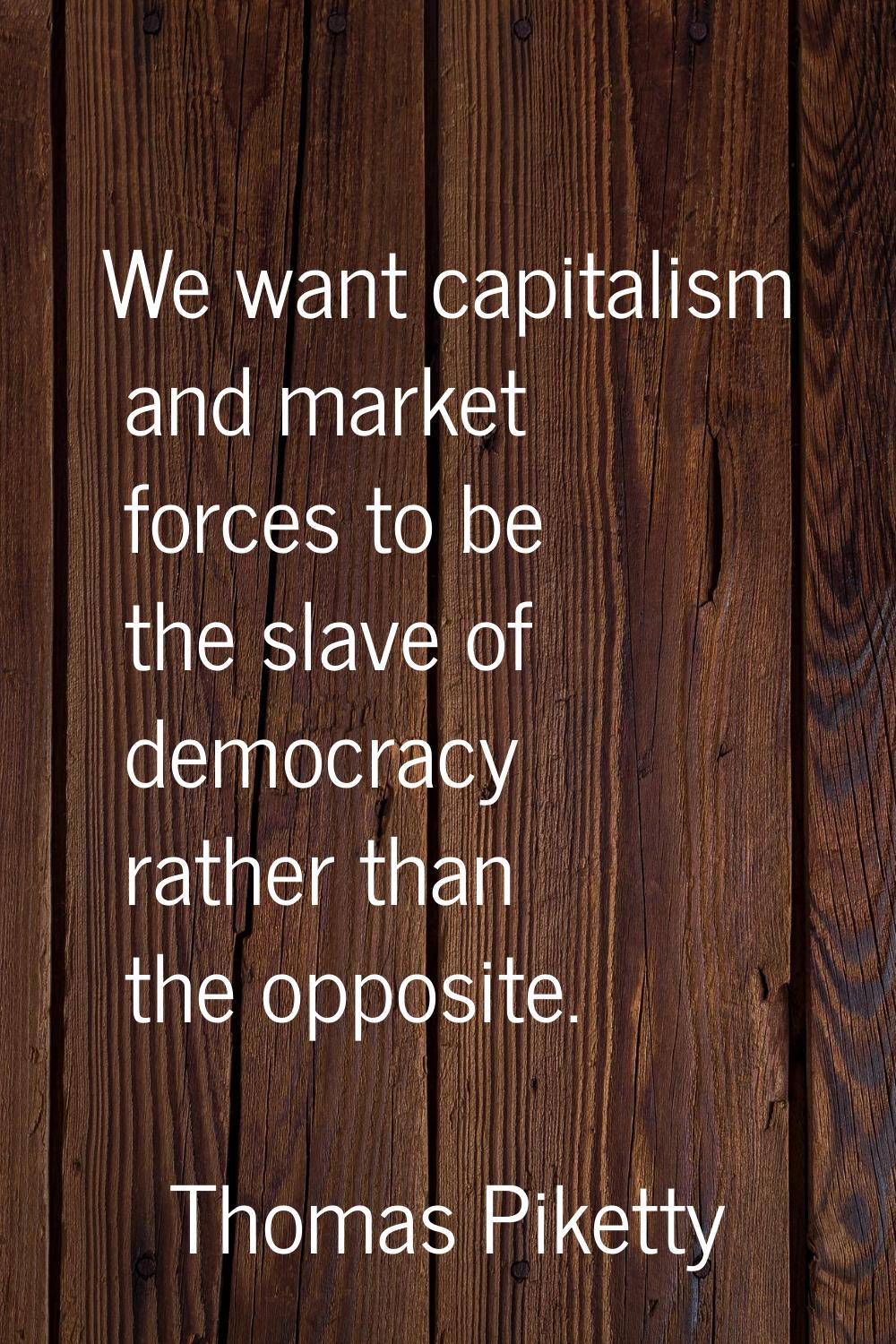 We want capitalism and market forces to be the slave of democracy rather than the opposite.