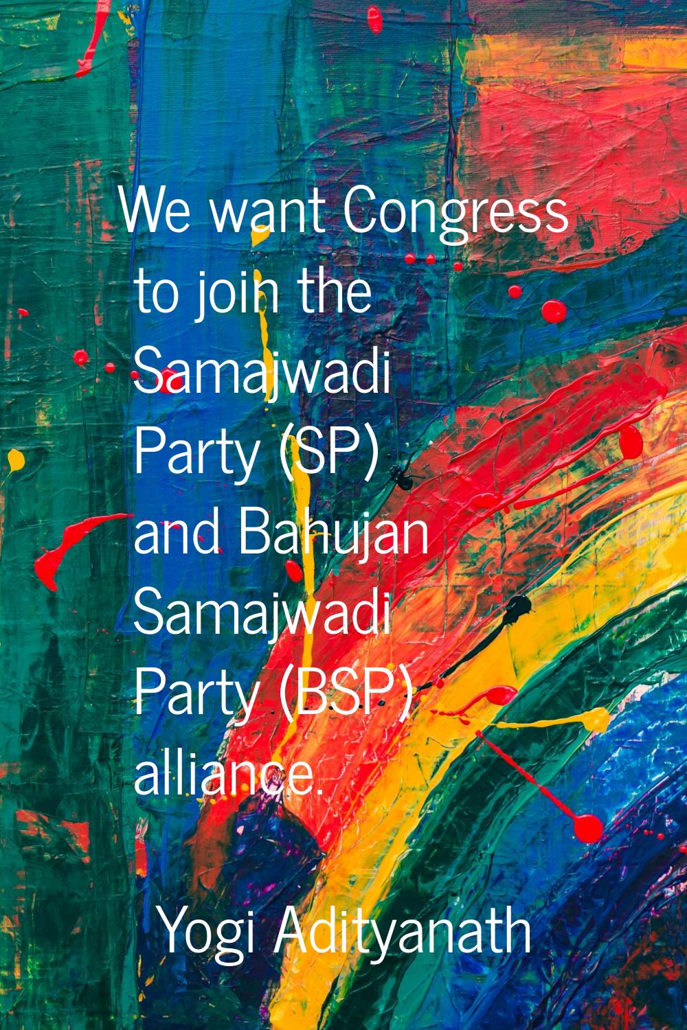 We want Congress to join the Samajwadi Party (SP) and Bahujan Samajwadi Party (BSP) alliance.
