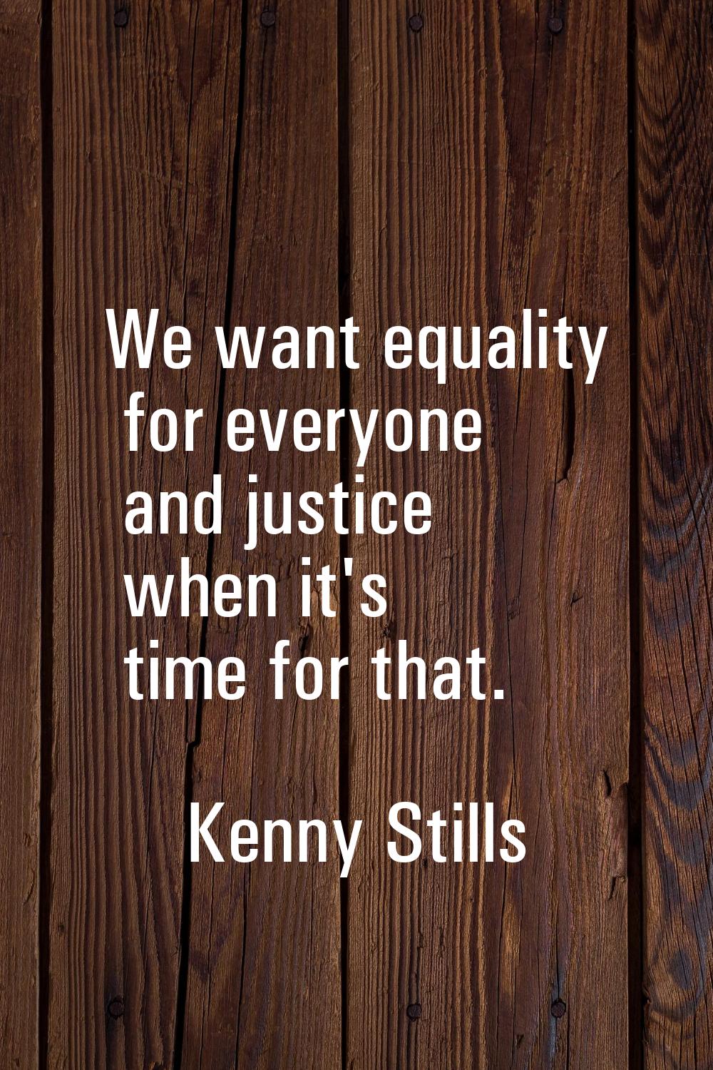 We want equality for everyone and justice when it's time for that.