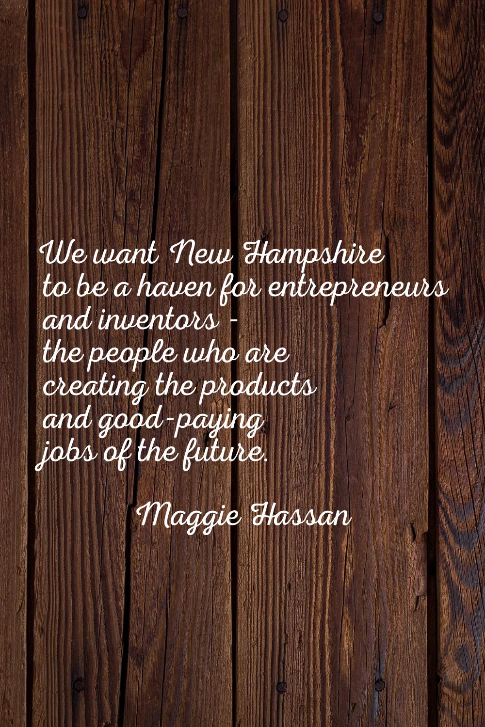 We want New Hampshire to be a haven for entrepreneurs and inventors - the people who are creating t