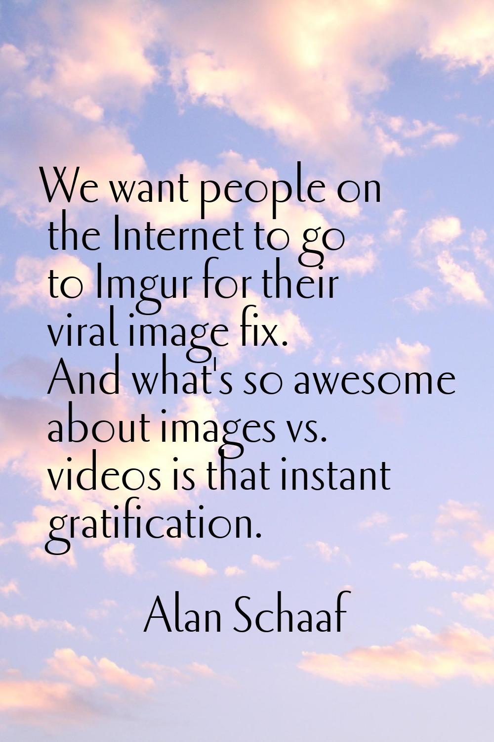 We want people on the Internet to go to Imgur for their viral image fix. And what's so awesome abou