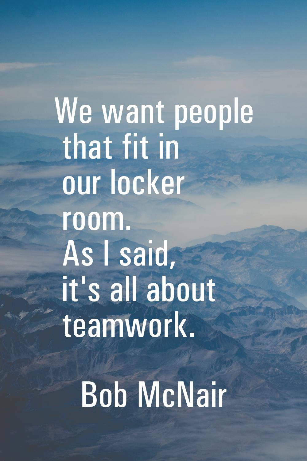 We want people that fit in our locker room. As I said, it's all about teamwork.