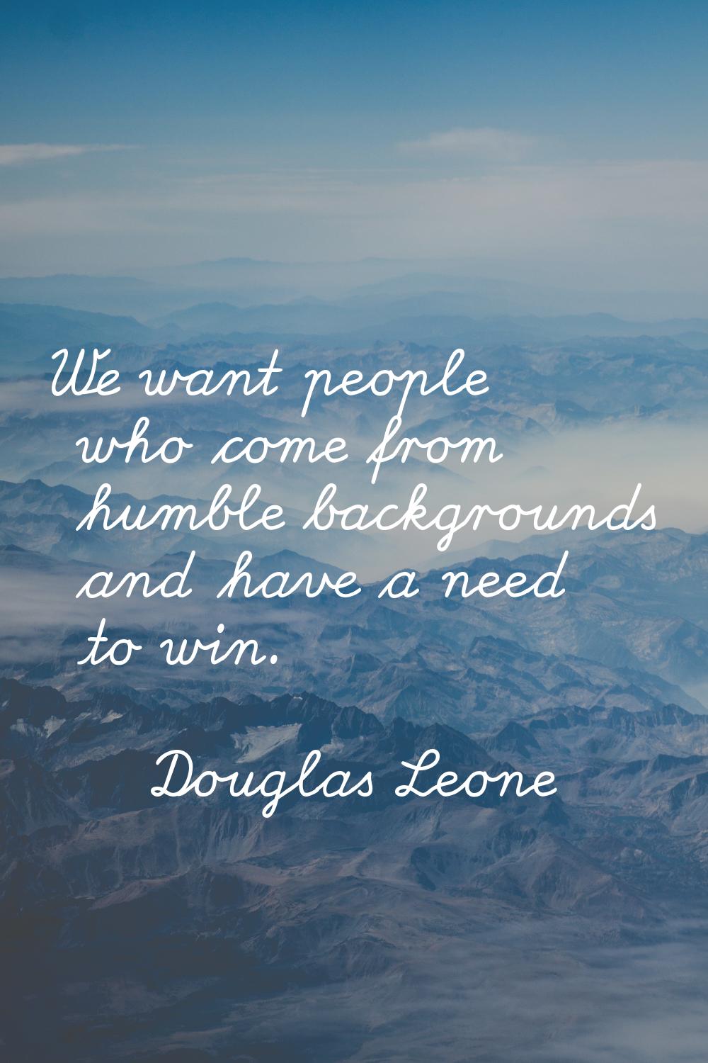 We want people who come from humble backgrounds and have a need to win.
