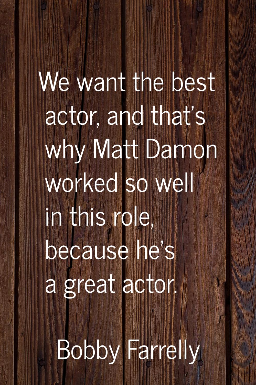 We want the best actor, and that's why Matt Damon worked so well in this role, because he's a great