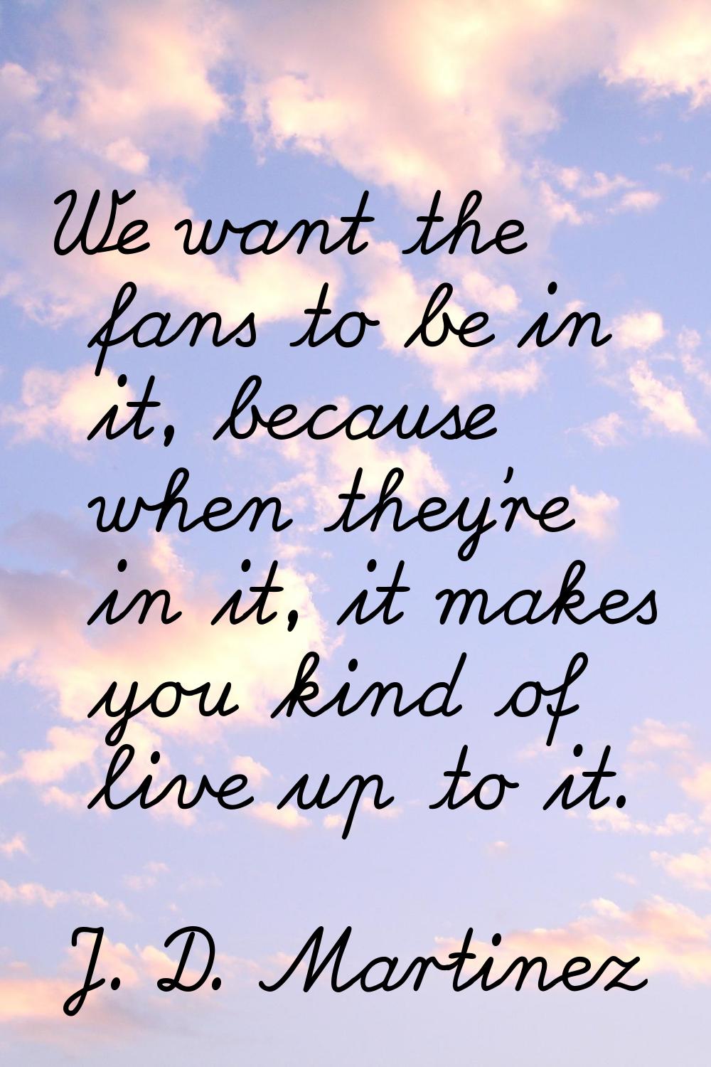 We want the fans to be in it, because when they're in it, it makes you kind of live up to it.