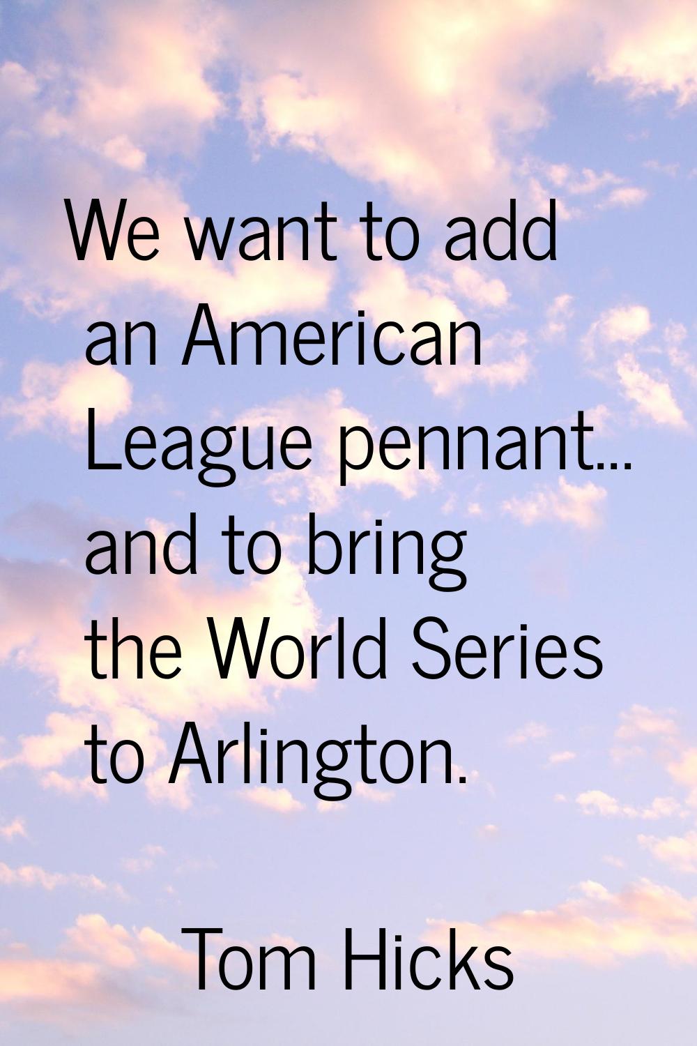 We want to add an American League pennant... and to bring the World Series to Arlington.