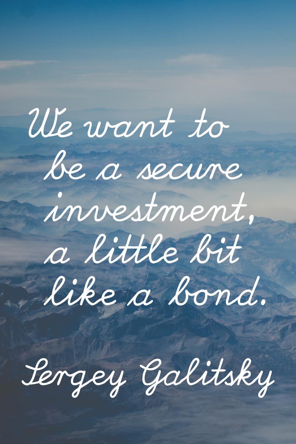We want to be a secure investment, a little bit like a bond.