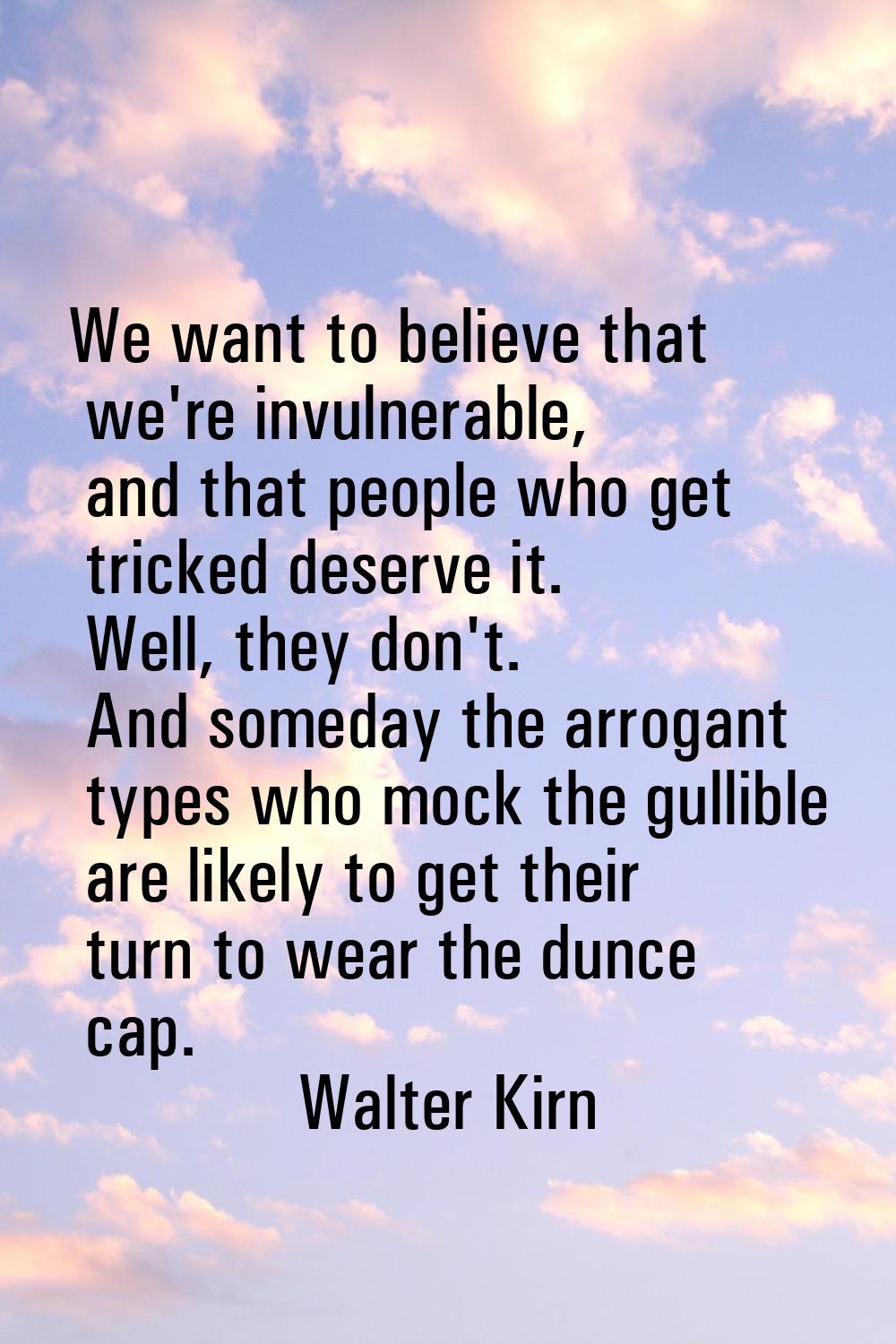 We want to believe that we're invulnerable, and that people who get tricked deserve it. Well, they 