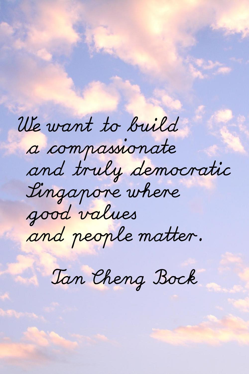 We want to build a compassionate and truly democratic Singapore where good values and people matter