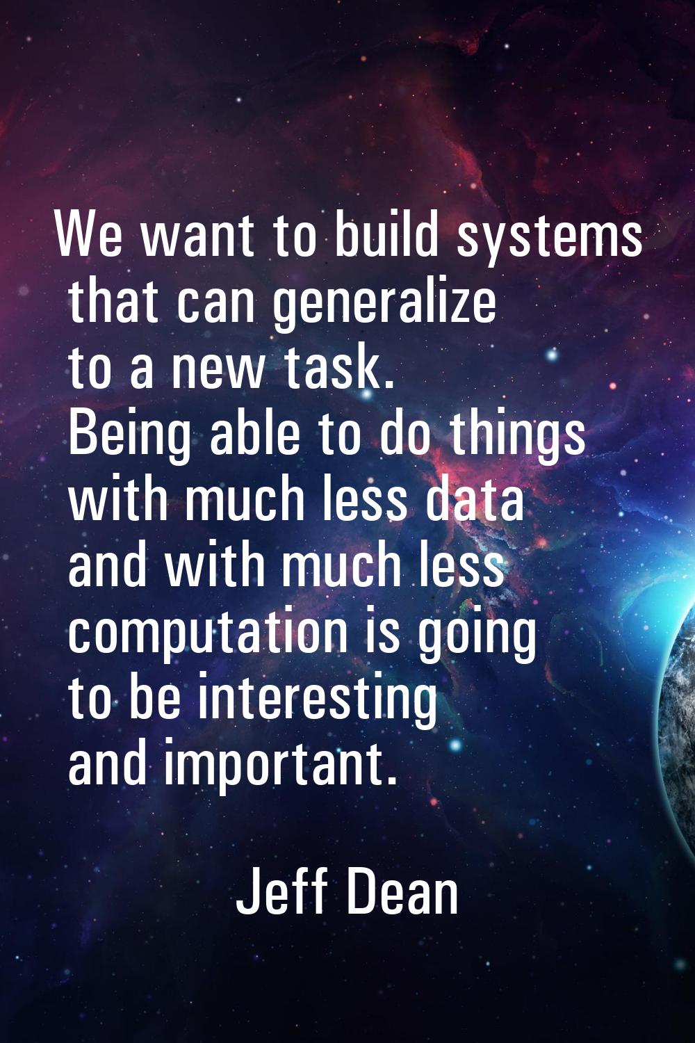 We want to build systems that can generalize to a new task. Being able to do things with much less 
