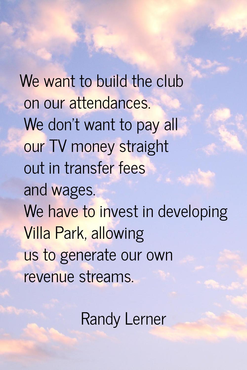 We want to build the club on our attendances. We don't want to pay all our TV money straight out in