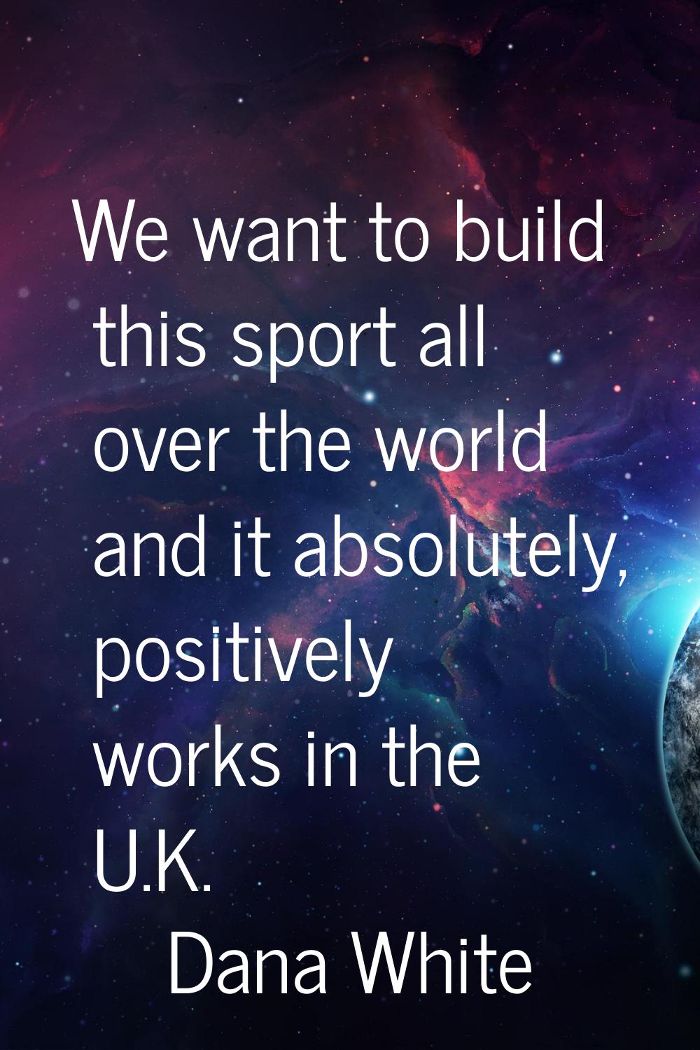 We want to build this sport all over the world and it absolutely, positively works in the U.K.