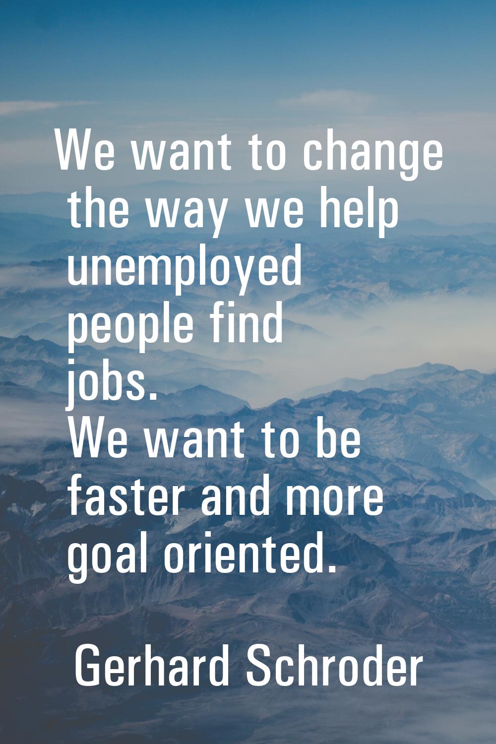We want to change the way we help unemployed people find jobs. We want to be faster and more goal o
