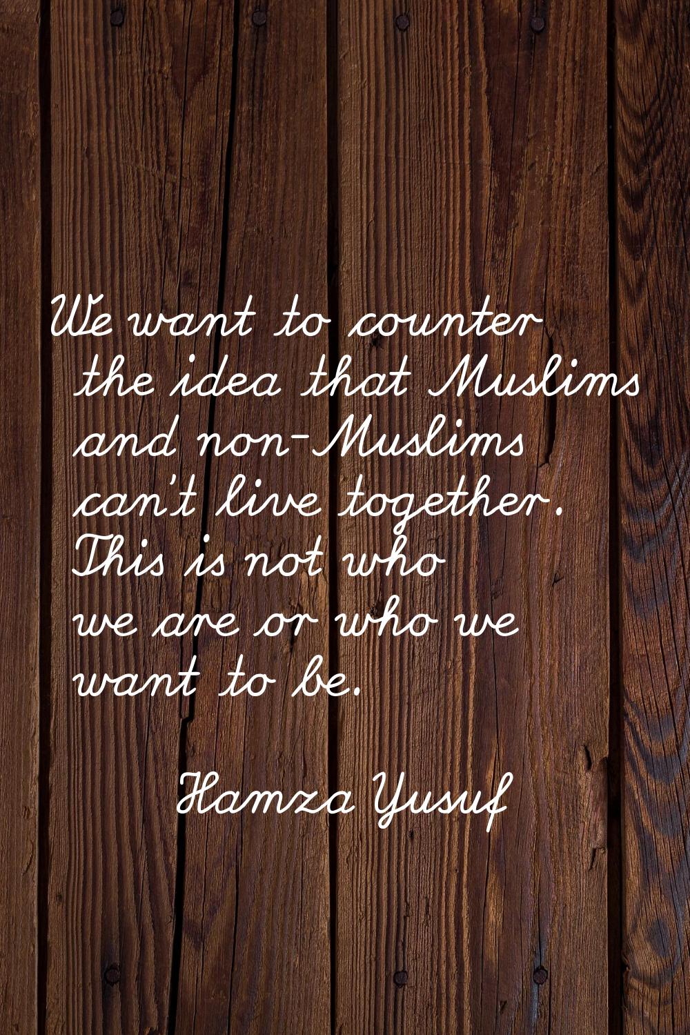 We want to counter the idea that Muslims and non-Muslims can't live together. This is not who we ar