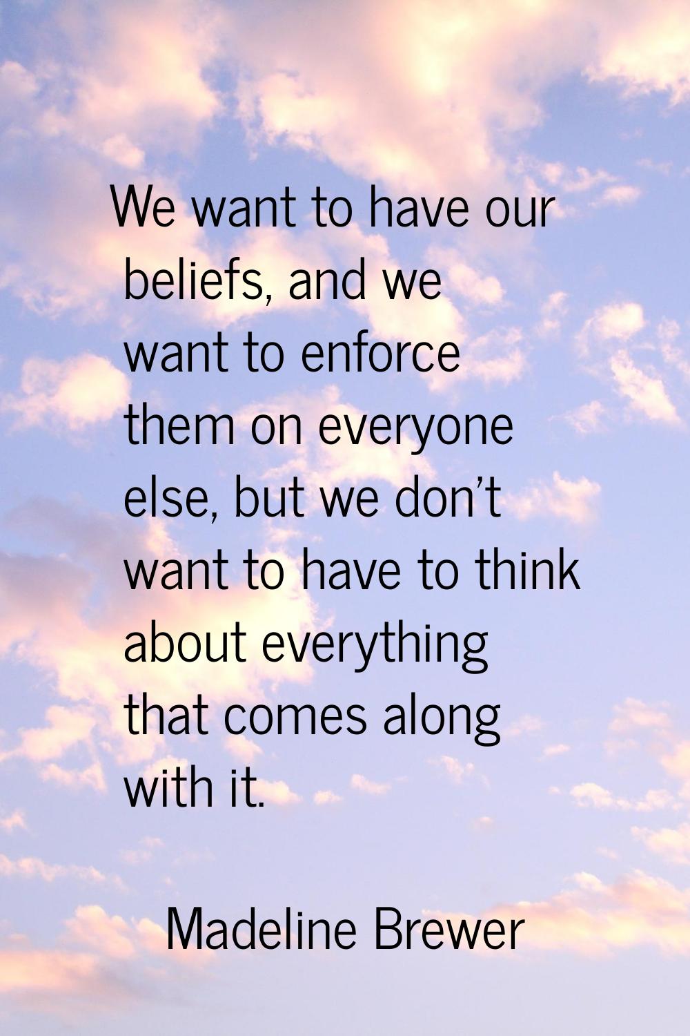We want to have our beliefs, and we want to enforce them on everyone else, but we don't want to hav