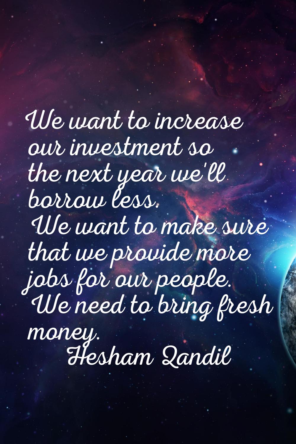 We want to increase our investment so the next year we'll borrow less. We want to make sure that we