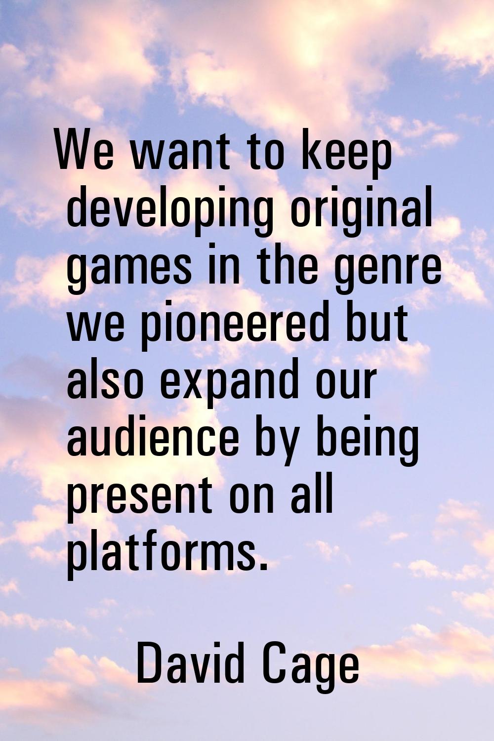 We want to keep developing original games in the genre we pioneered but also expand our audience by