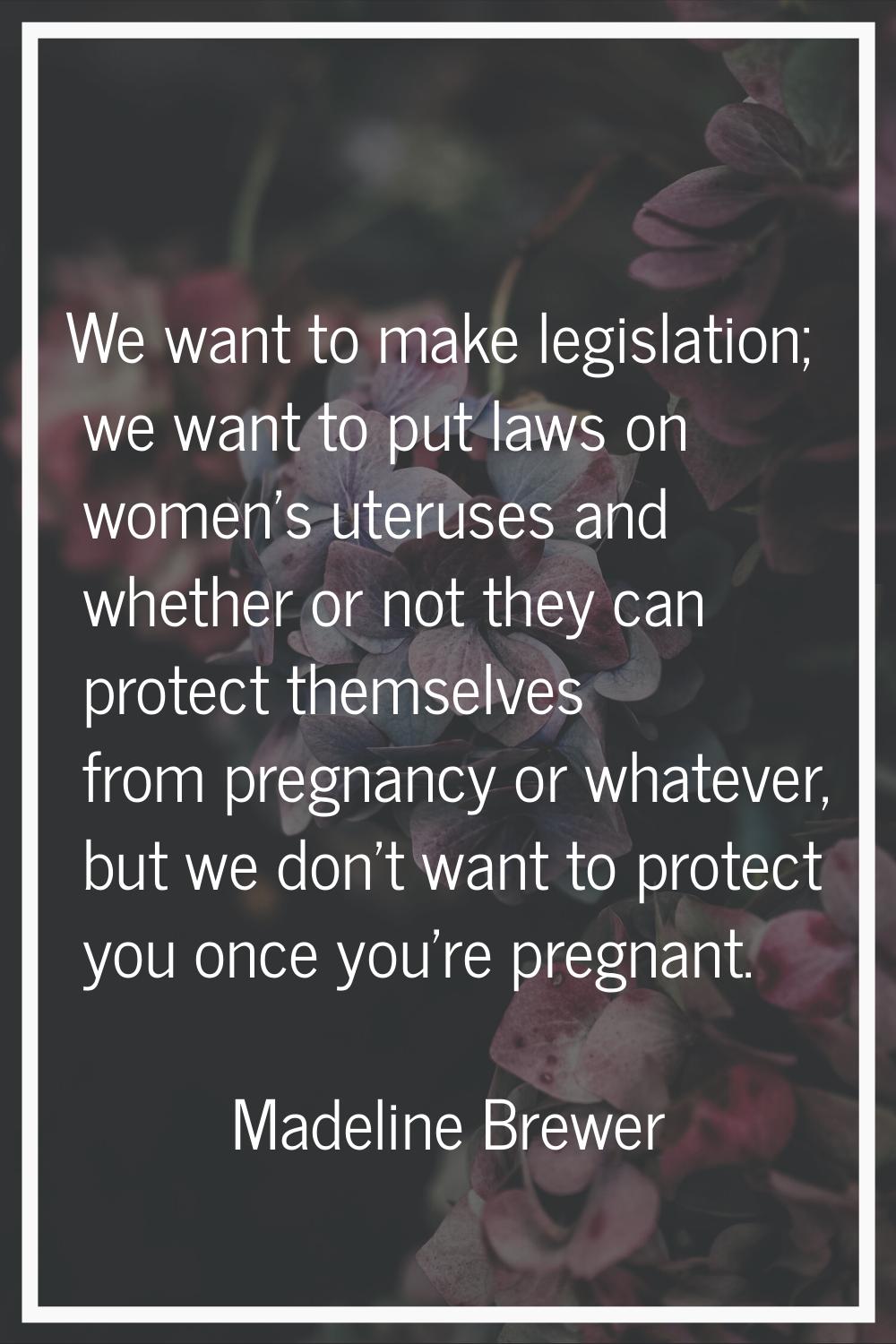 We want to make legislation; we want to put laws on women's uteruses and whether or not they can pr