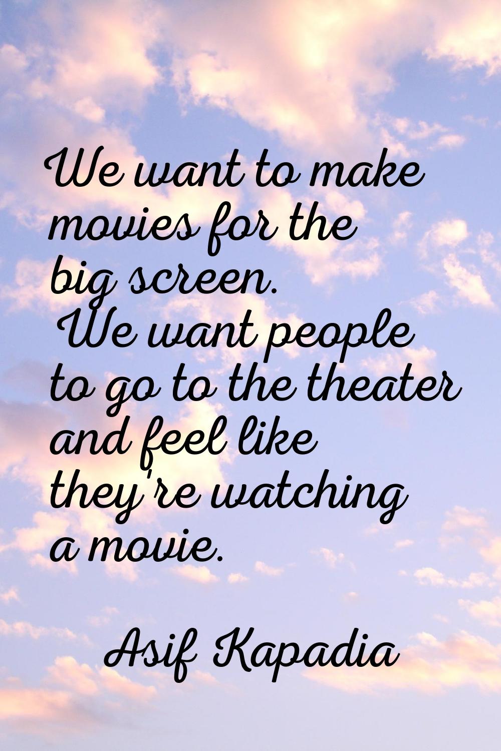We want to make movies for the big screen. We want people to go to the theater and feel like they'r