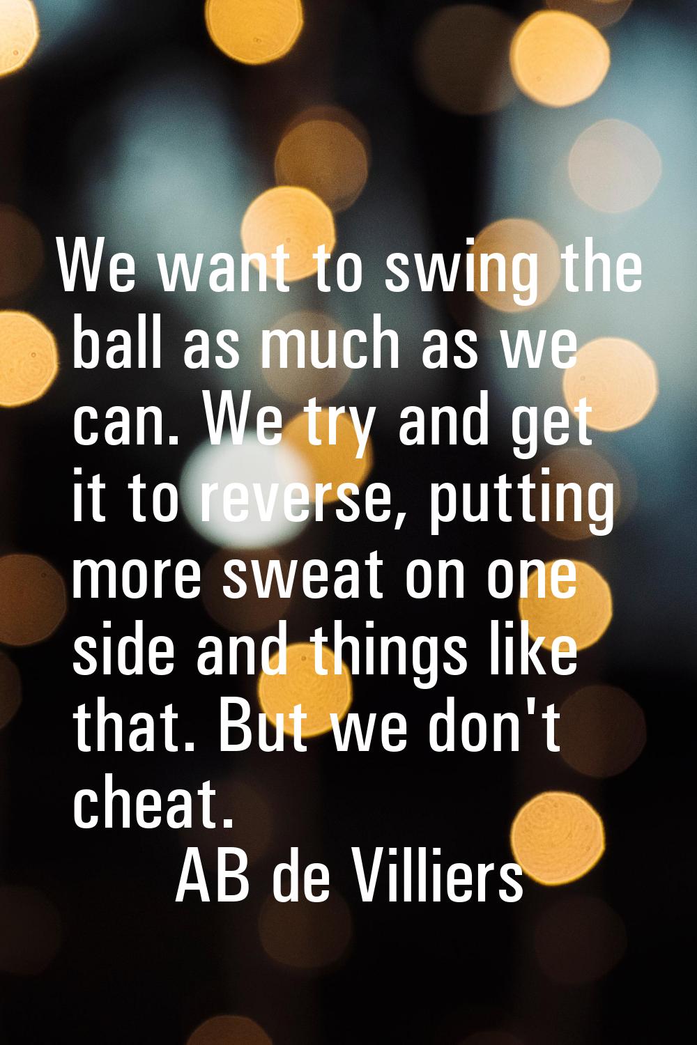 We want to swing the ball as much as we can. We try and get it to reverse, putting more sweat on on