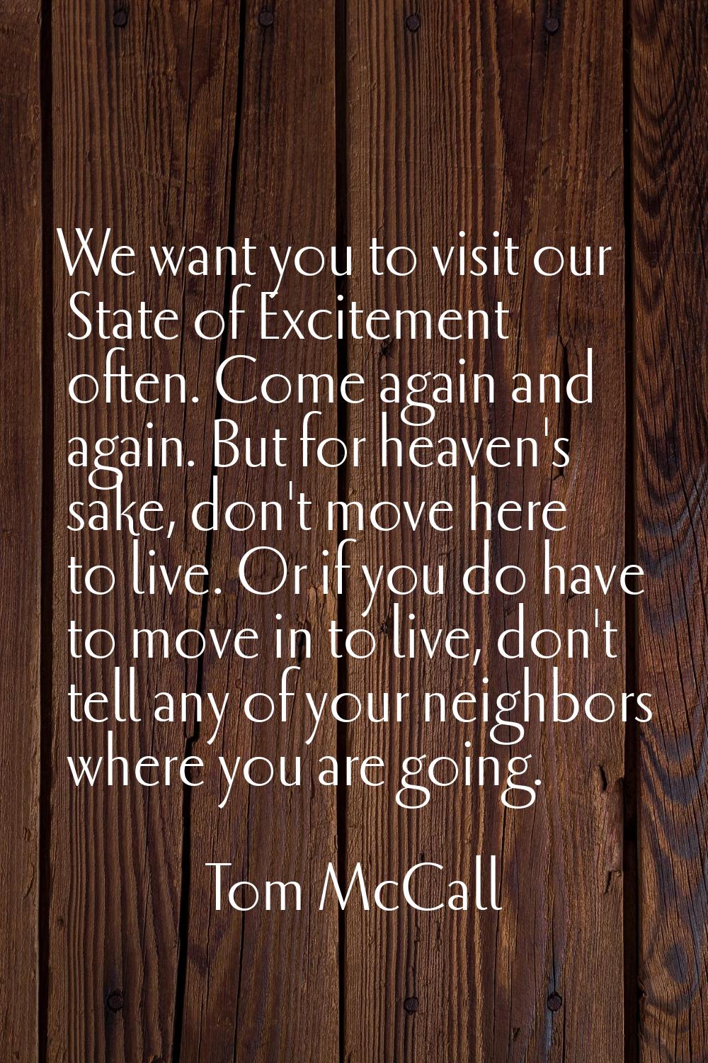 We want you to visit our State of Excitement often. Come again and again. But for heaven's sake, do
