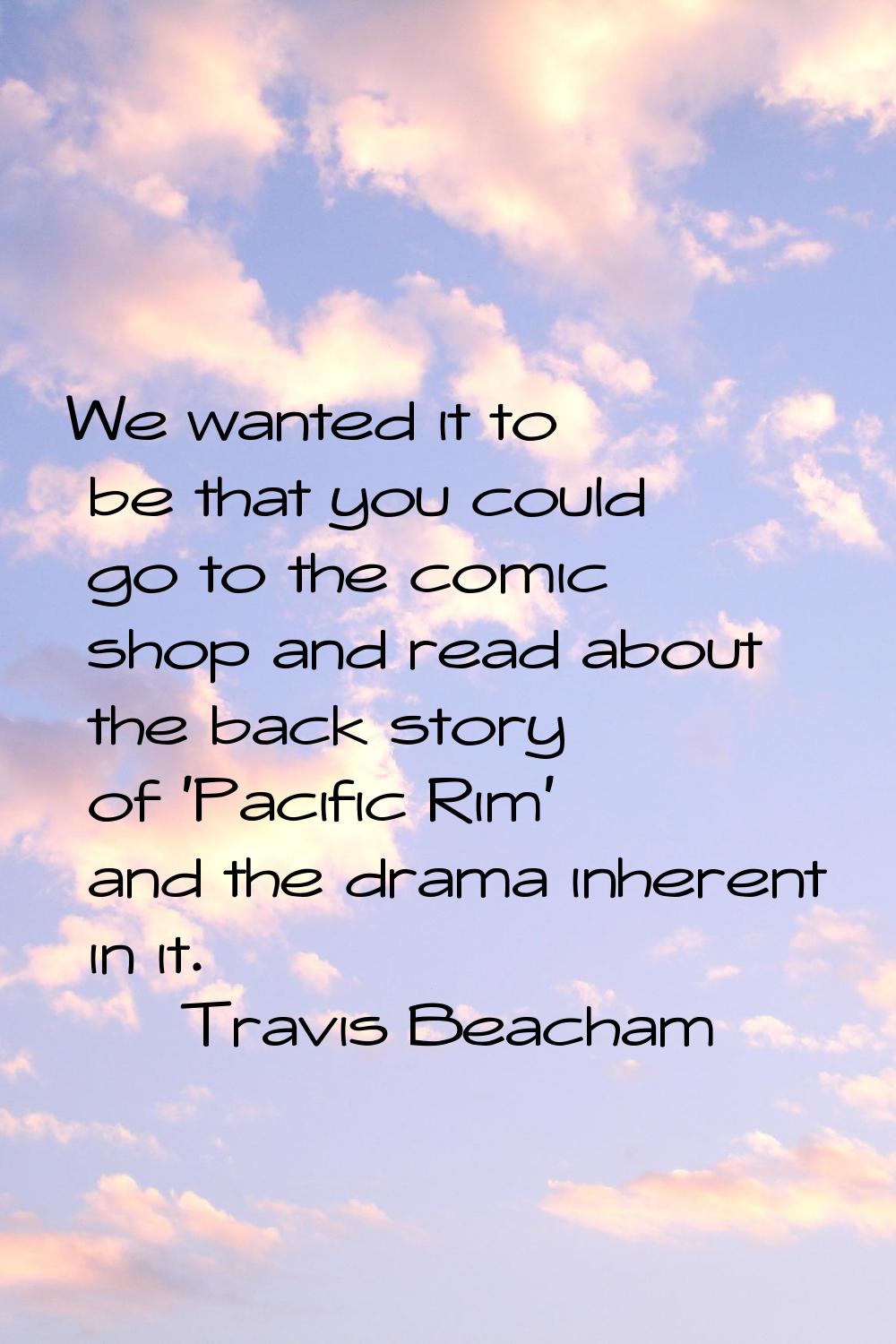 We wanted it to be that you could go to the comic shop and read about the back story of 'Pacific Ri
