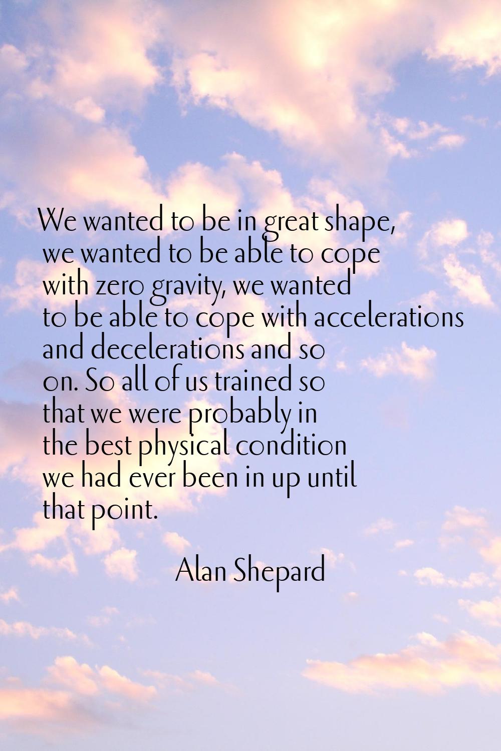 We wanted to be in great shape, we wanted to be able to cope with zero gravity, we wanted to be abl
