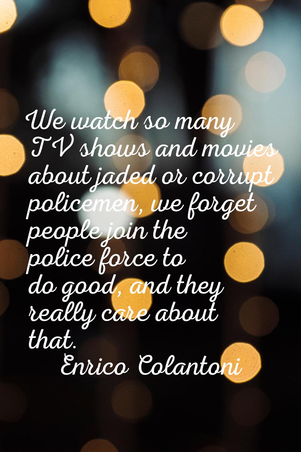 We watch so many TV shows and movies about jaded or corrupt policemen, we forget people join the po