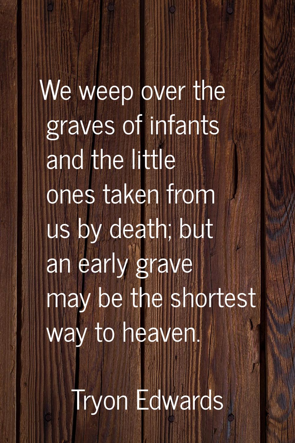 We weep over the graves of infants and the little ones taken from us by death; but an early grave m