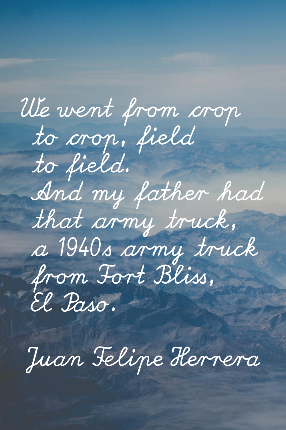 We went from crop to crop, field to field. And my father had that army truck, a 1940s army truck fr
