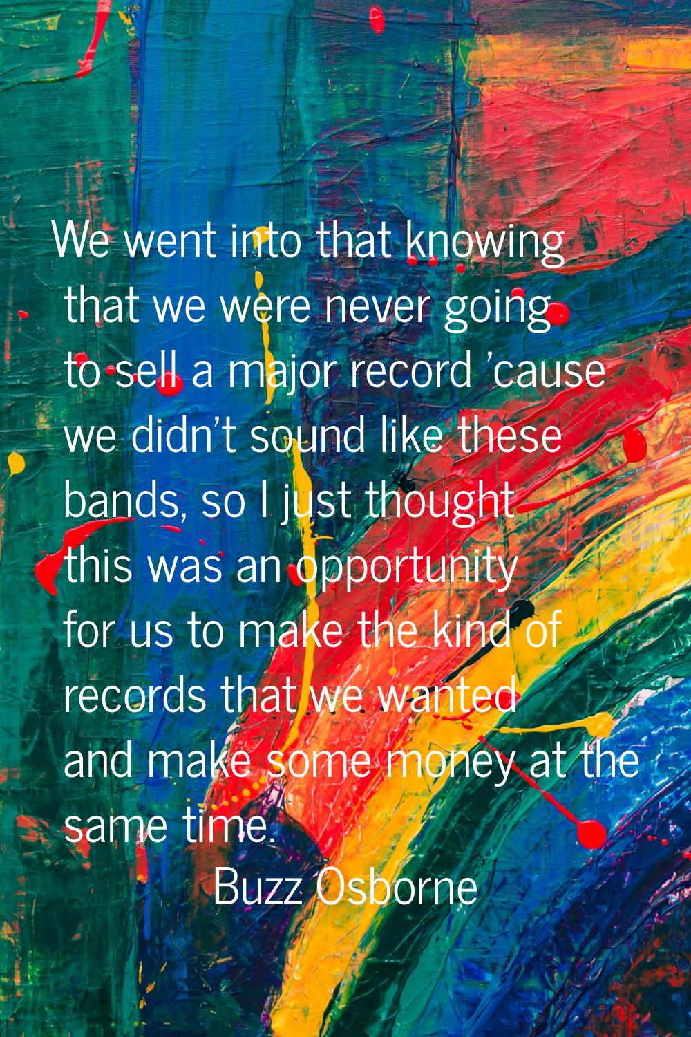 We went into that knowing that we were never going to sell a major record 'cause we didn't sound li