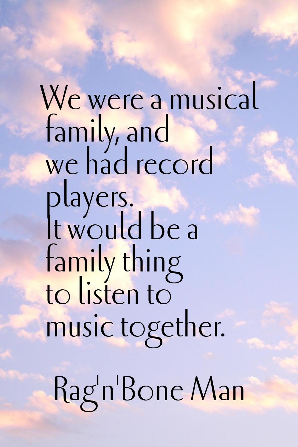 We were a musical family, and we had record players. It would be a family thing to listen to music 
