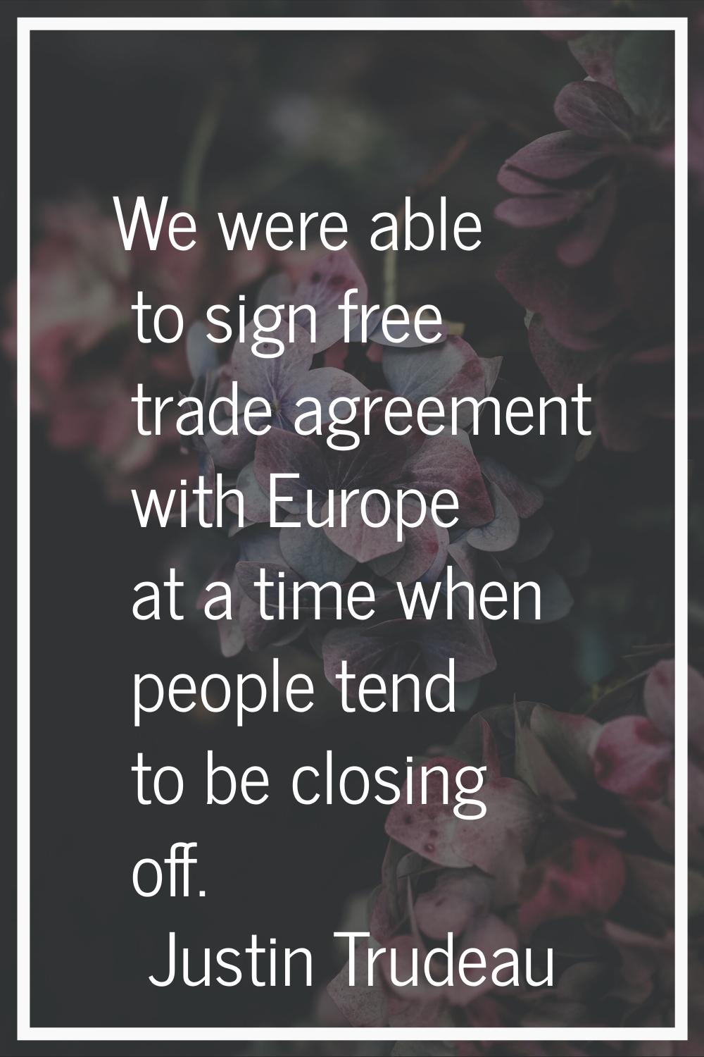 We were able to sign free trade agreement with Europe at a time when people tend to be closing off.