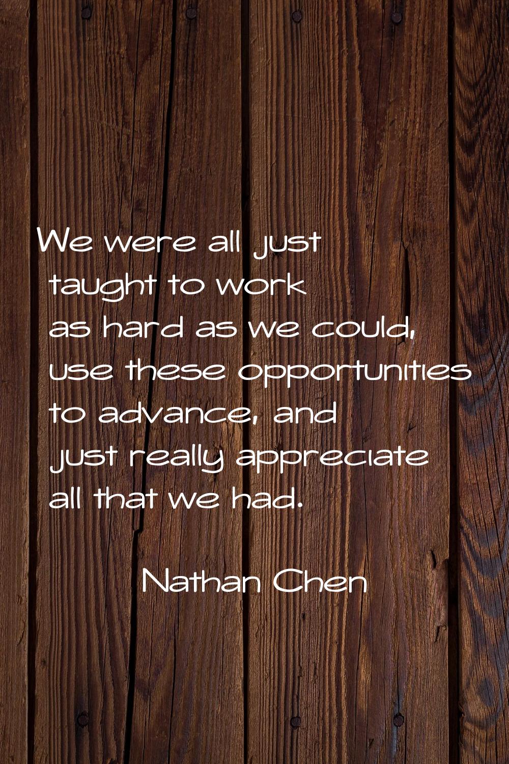 We were all just taught to work as hard as we could, use these opportunities to advance, and just r