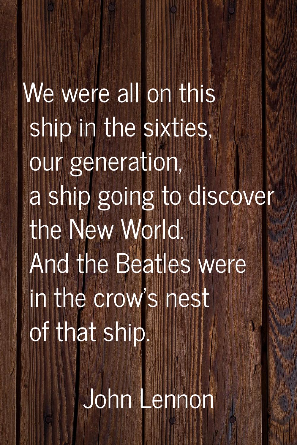 We were all on this ship in the sixties, our generation, a ship going to discover the New World. An
