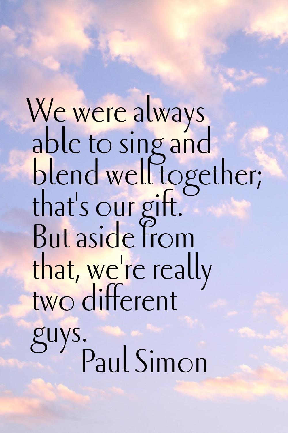 We were always able to sing and blend well together; that's our gift. But aside from that, we're re